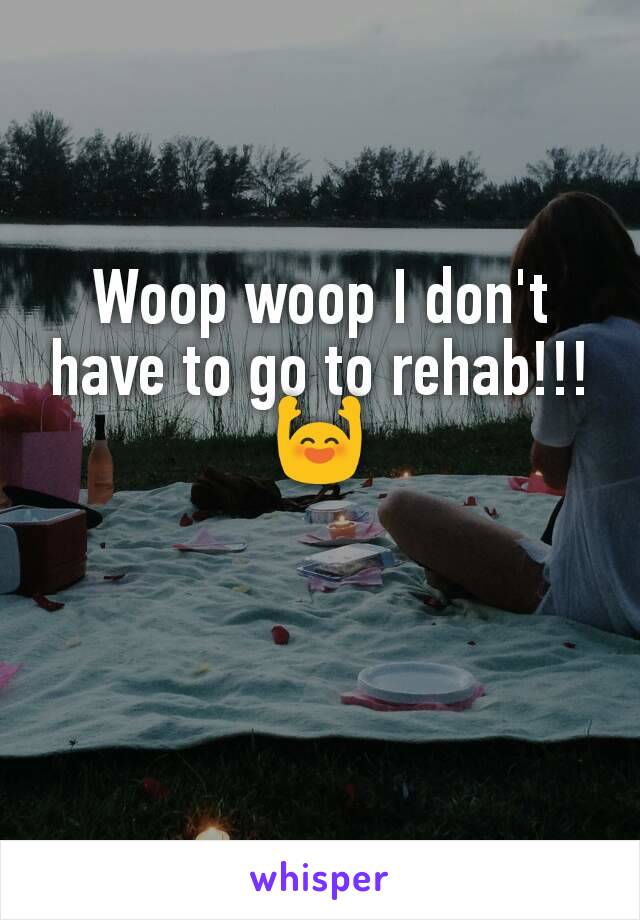 Woop woop I don't have to go to rehab!!! 🙌