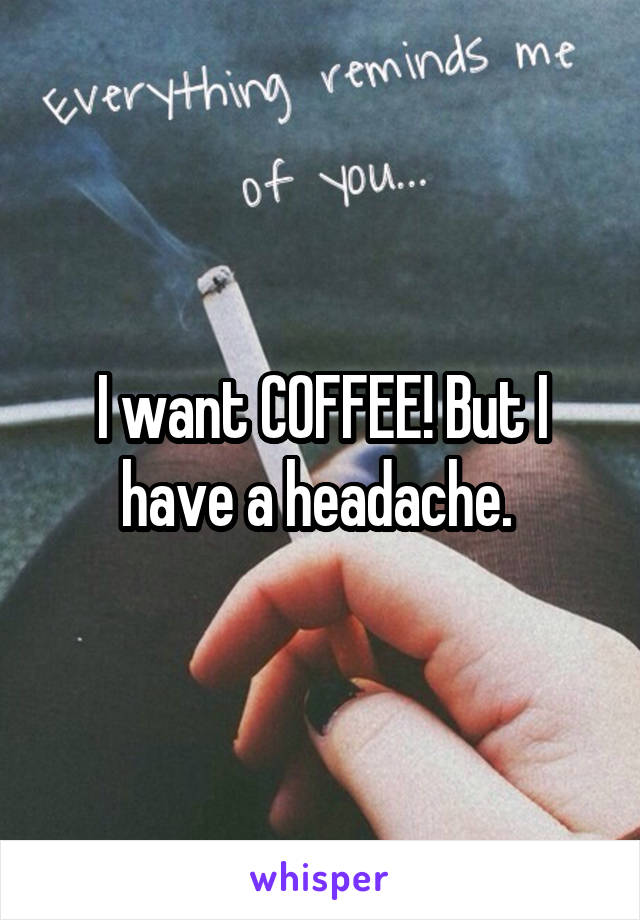 I want COFFEE! But I have a headache. 