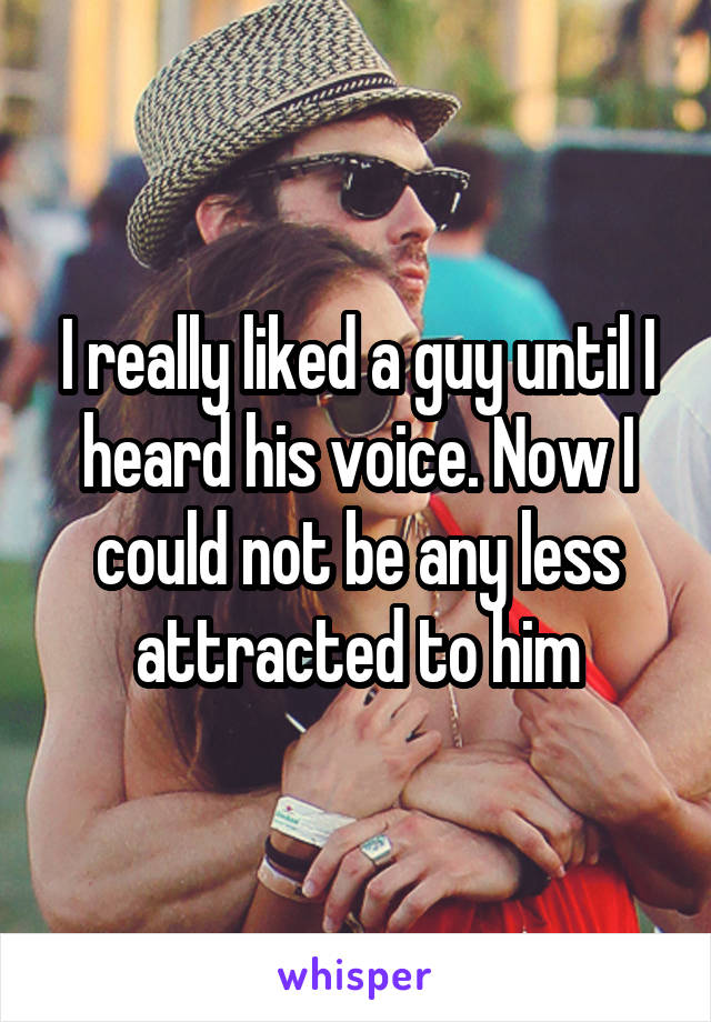 I really liked a guy until I heard his voice. Now I could not be any less attracted to him