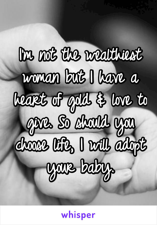 I'm not the wealthiest woman but I have a heart of gold & love to give. So should you choose life, I will adopt your baby.