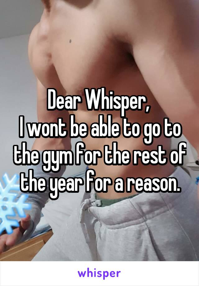 Dear Whisper, 
I wont be able to go to the gym for the rest of the year for a reason.
