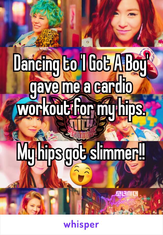 Dancing to 'I Got A Boy' gave me a cardio workout for my hips.

My hips got slimmer!! 😄