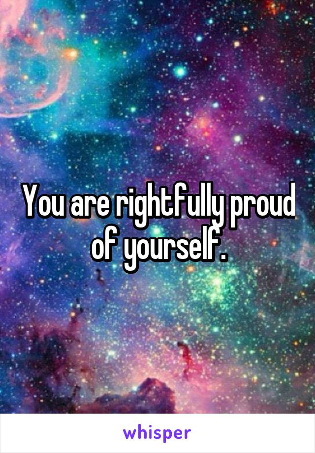You are rightfully proud of yourself.