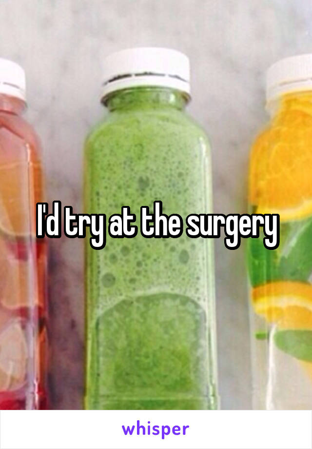 I'd try at the surgery