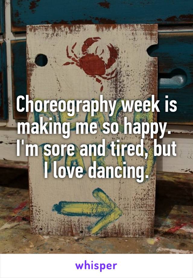 Choreography week is making me so happy.  I'm sore and tired, but I love dancing.