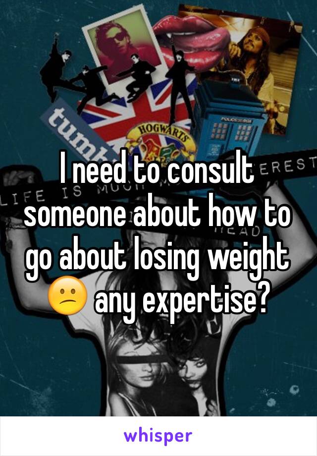 I need to consult someone about how to go about losing weight 😕 any expertise?