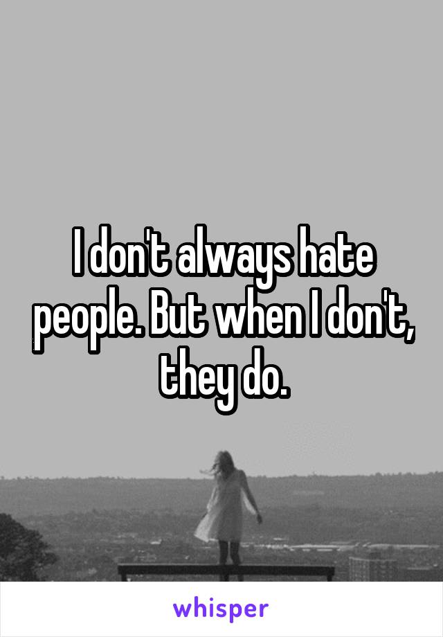 I don't always hate people. But when I don't, they do.