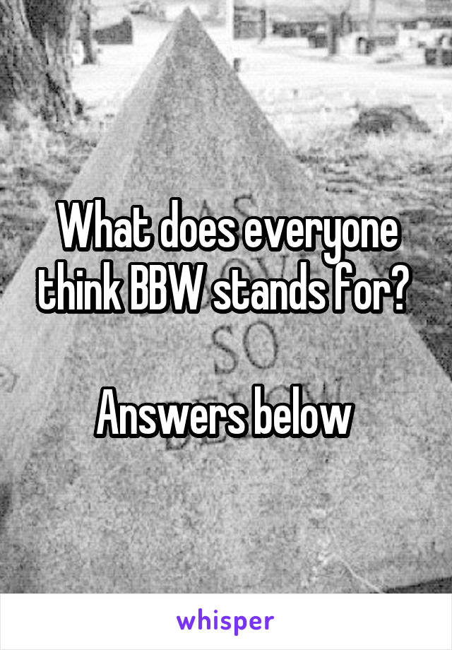 What does everyone think BBW stands for? 

Answers below 