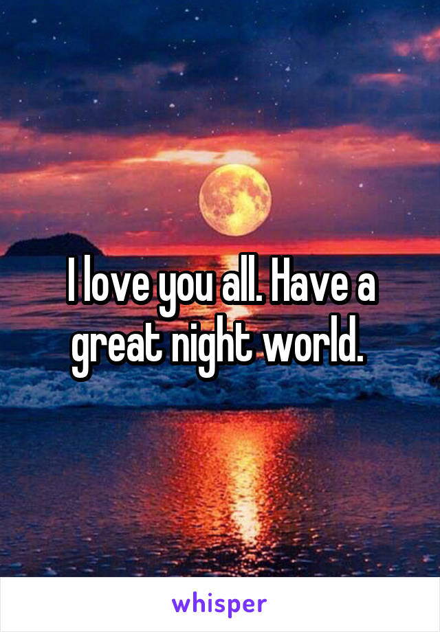 I love you all. Have a great night world. 