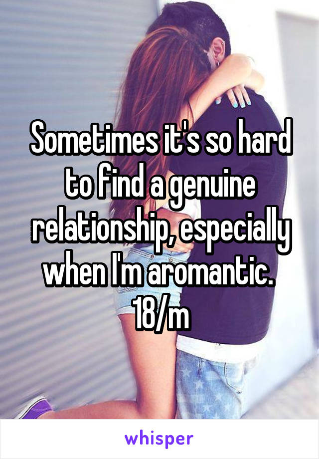 Sometimes it's so hard to find a genuine relationship, especially when I'm aromantic. 
18/m