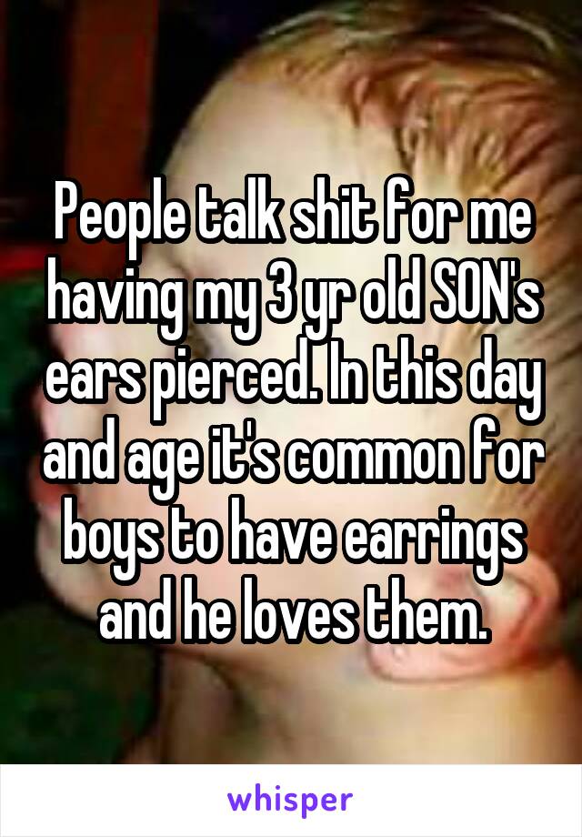 People talk shit for me having my 3 yr old SON's ears pierced. In this day and age it's common for boys to have earrings and he loves them.