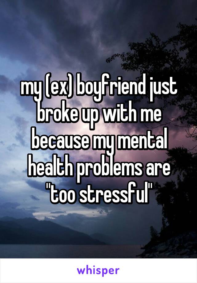 my (ex) boyfriend just broke up with me because my mental health problems are "too stressful"