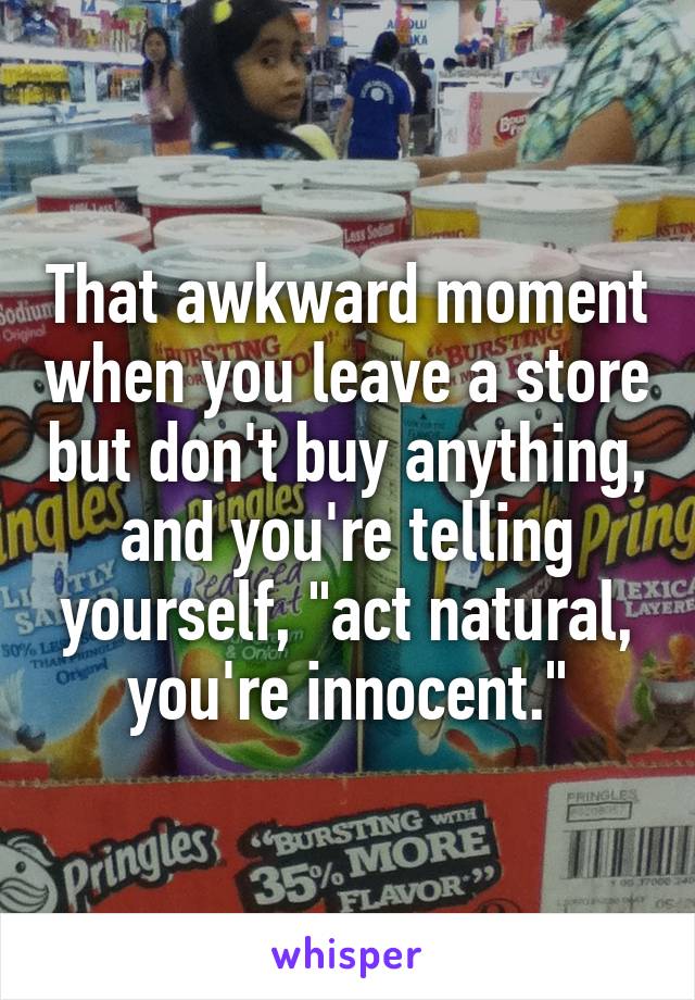 That awkward moment when you leave a store but don't buy anything, and you're telling yourself, "act natural, you're innocent."