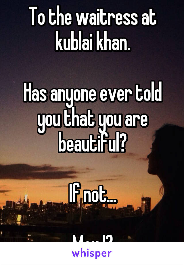 To the waitress at kublai khan.

Has anyone ever told you that you are beautiful?

If not...

May I?