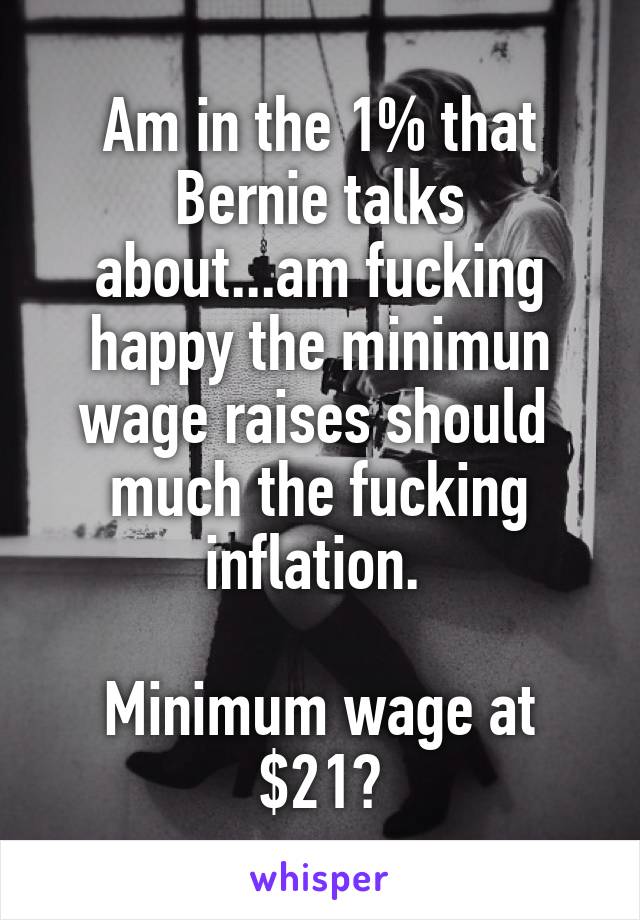 Am in the 1% that Bernie talks about...am fucking happy the minimun wage raises should  much the fucking inflation. 

Minimum wage at $21?