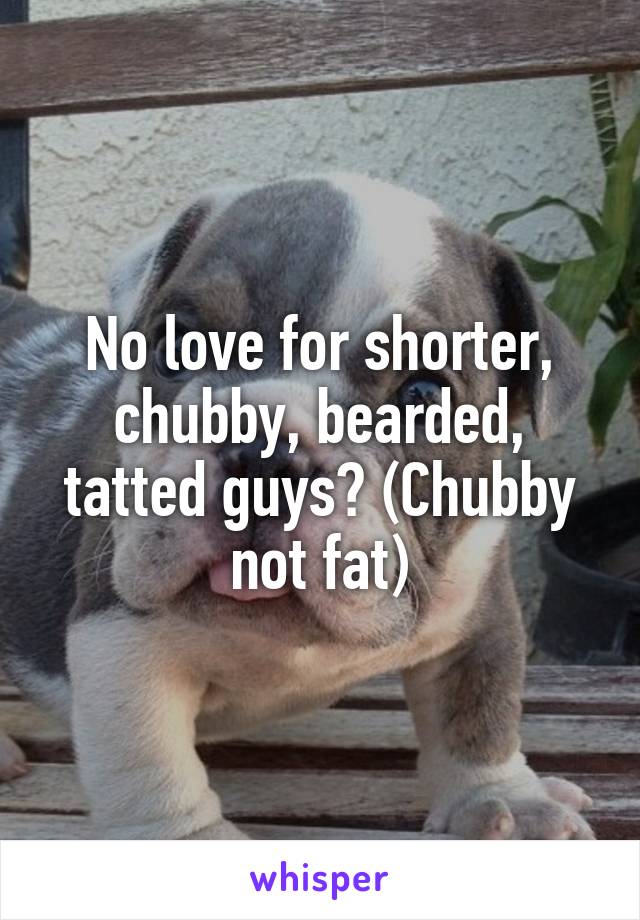 No love for shorter, chubby, bearded, tatted guys? (Chubby not fat)