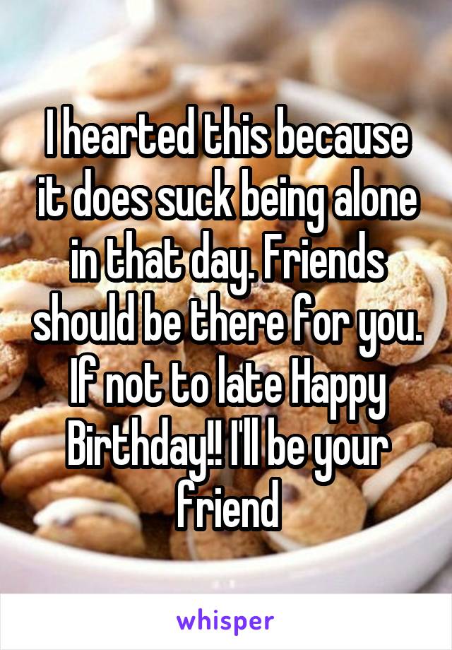 I hearted this because it does suck being alone in that day. Friends should be there for you. If not to late Happy Birthday!! I'll be your friend