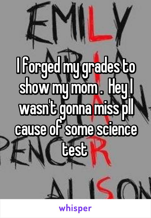 I forged my grades to show my mom .  Hey I wasn't gonna miss pll cause of some science test 