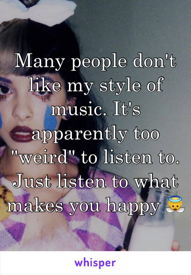 Many people don't like my style of music. It's apparently too "weird" to listen to.
Just listen to what makes you happy 👼
