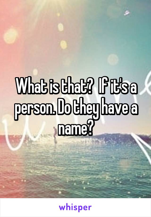 What is that?  If it's a person. Do they have a name?