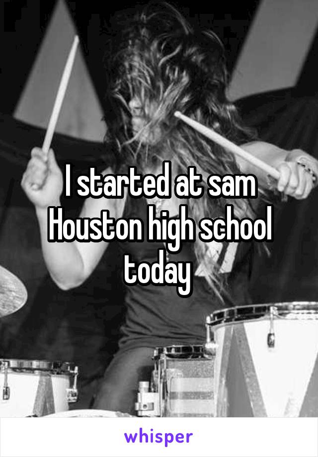 I started at sam Houston high school today 