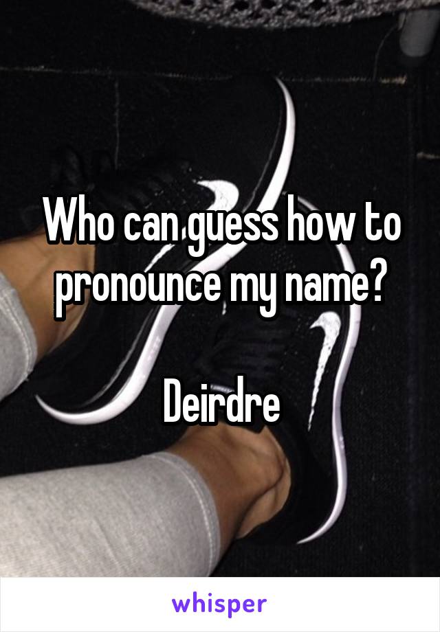 Who can guess how to pronounce my name?

Deirdre