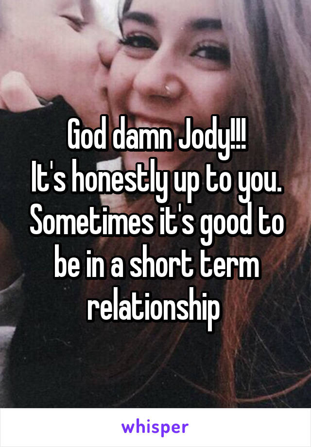 God damn Jody!!!
It's honestly up to you. Sometimes it's good to be in a short term relationship 