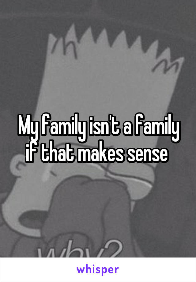 My family isn't a family if that makes sense 