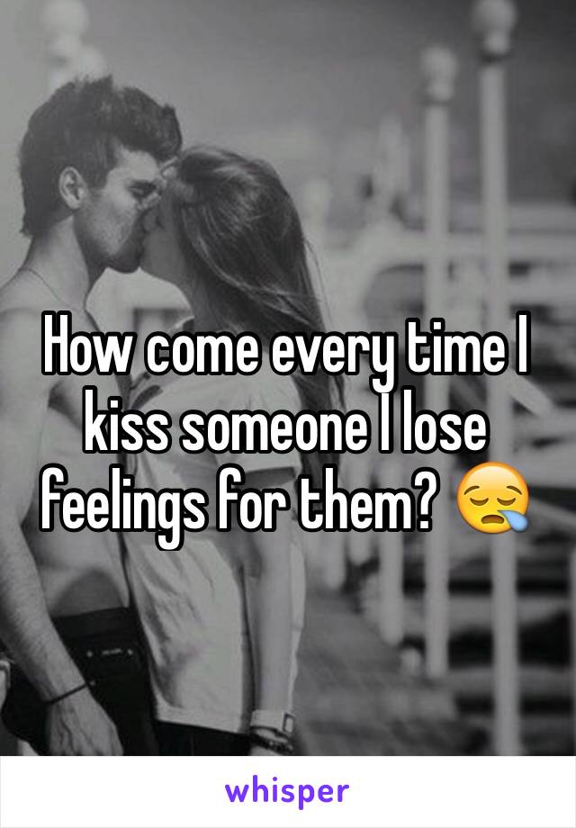 How come every time I kiss someone I lose feelings for them? 😪