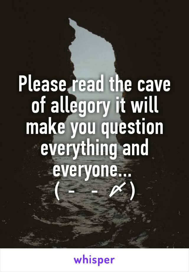 Please read the cave of allegory it will make you question everything and everyone... 
(－－〆)