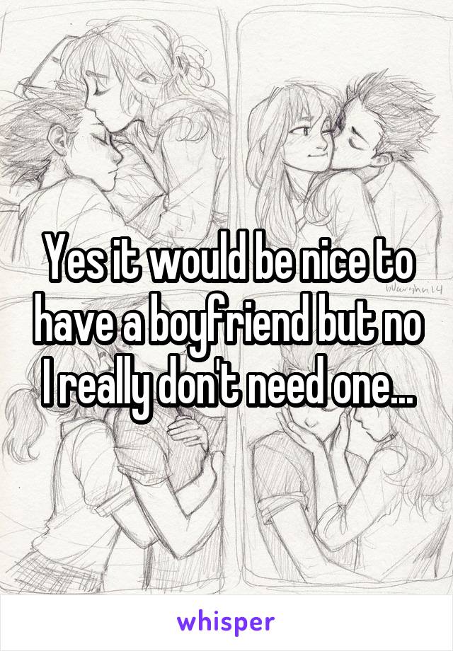 Yes it would be nice to have a boyfriend but no I really don't need one...