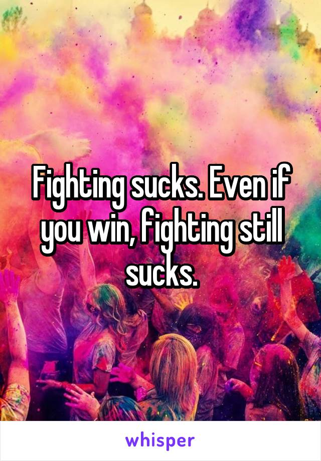 Fighting sucks. Even if you win, fighting still sucks.