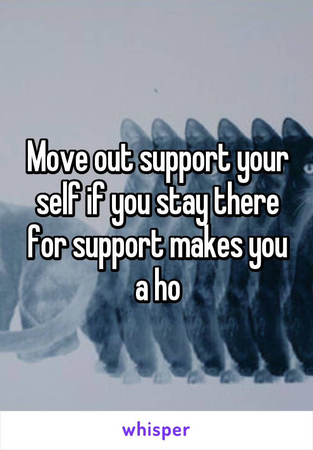 Move out support your self if you stay there for support makes you a ho