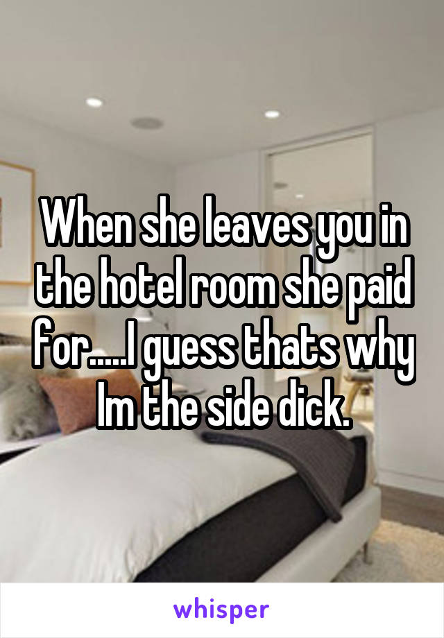 When she leaves you in the hotel room she paid for.....I guess thats why Im the side dick.