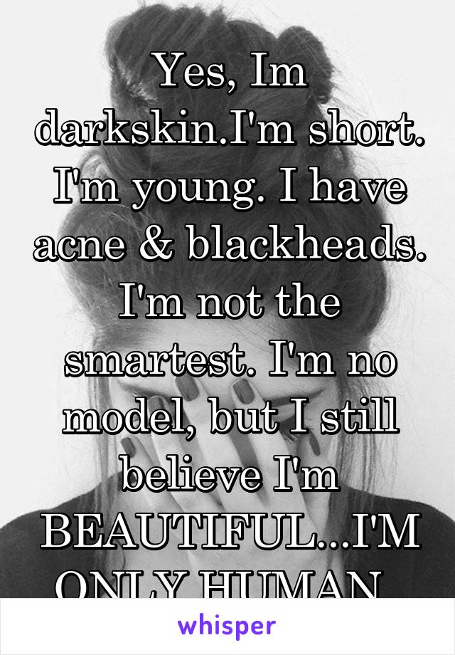 Yes, Im darkskin.I'm short. I'm young. I have acne & blackheads. I'm not the smartest. I'm no model, but I still believe I'm BEAUTIFUL...I'M ONLY HUMAN. 