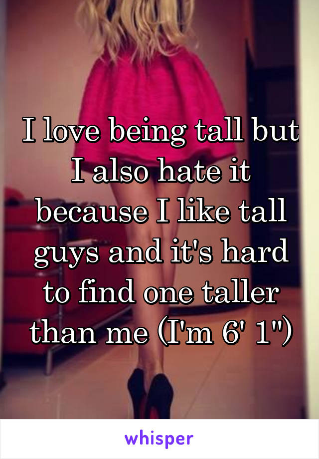 I love being tall but I also hate it because I like tall guys and it's hard to find one taller than me (I'm 6' 1")