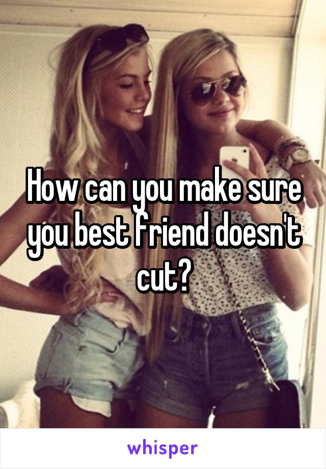 How can you make sure you best friend doesn't cut?