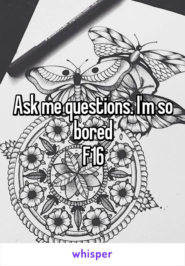 Ask me questions. I'm so bored
F16
