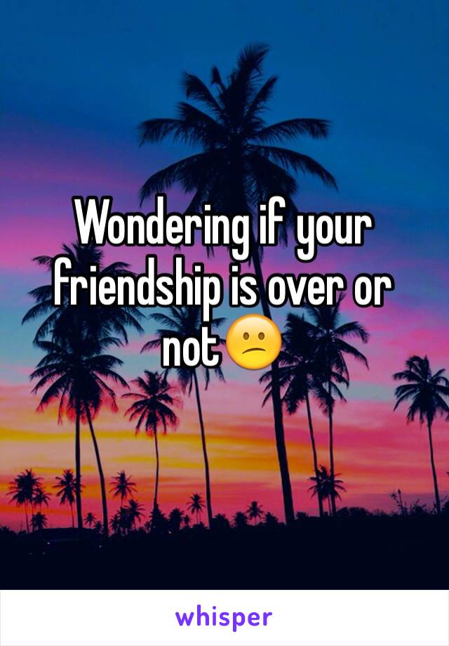 Wondering if your friendship is over or not😕