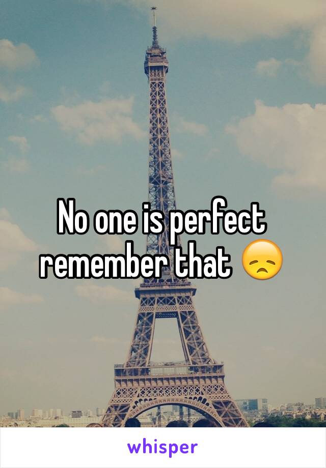 No one is perfect remember that 😞