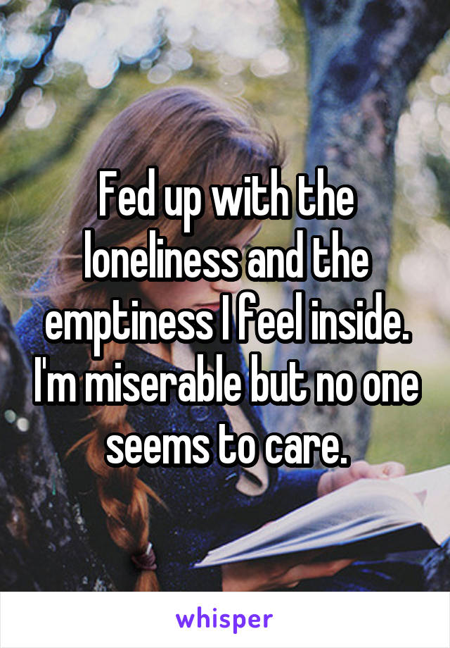 Fed up with the loneliness and the emptiness I feel inside. I'm miserable but no one seems to care.