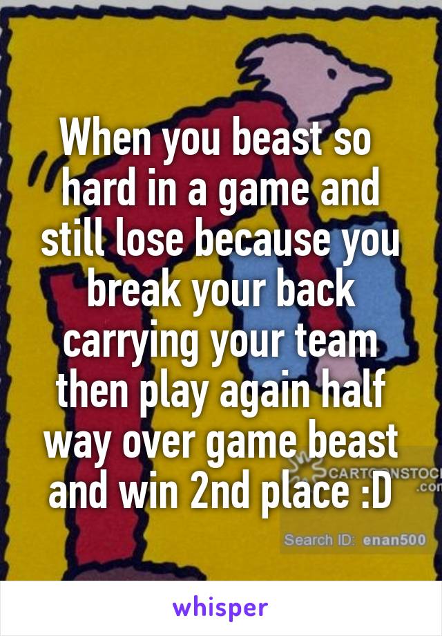 When you beast so  hard in a game and still lose because you break your back carrying your team then play again half way over game beast and win 2nd place :D