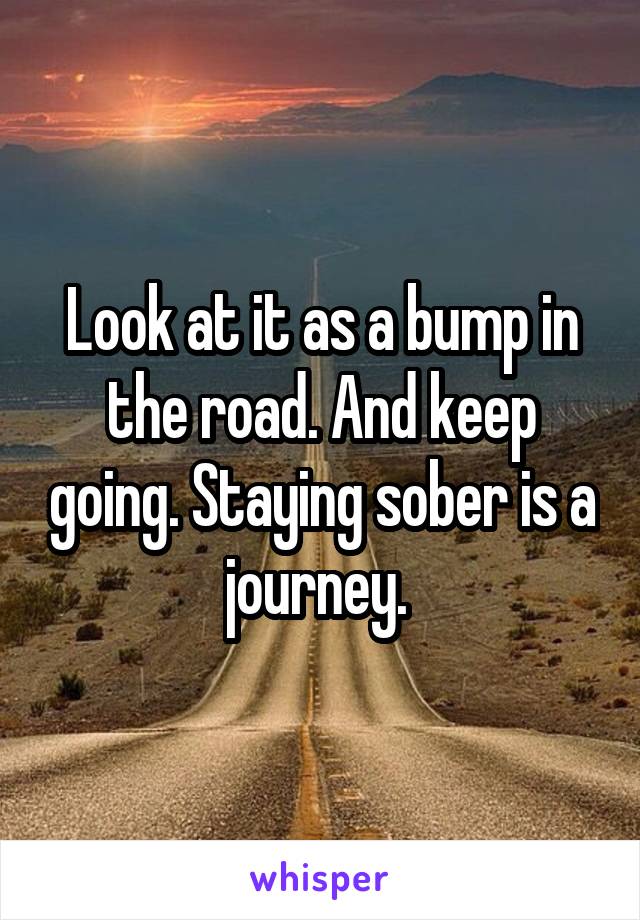 Look at it as a bump in the road. And keep going. Staying sober is a journey. 