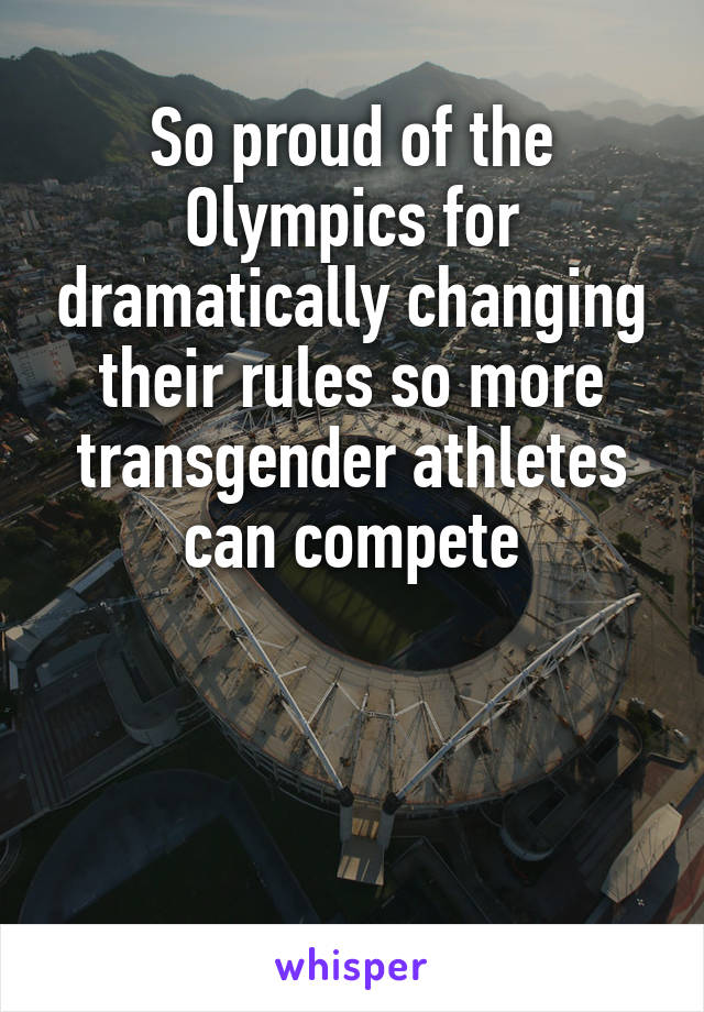 So proud of the Olympics for dramatically changing their rules so more transgender athletes can compete



