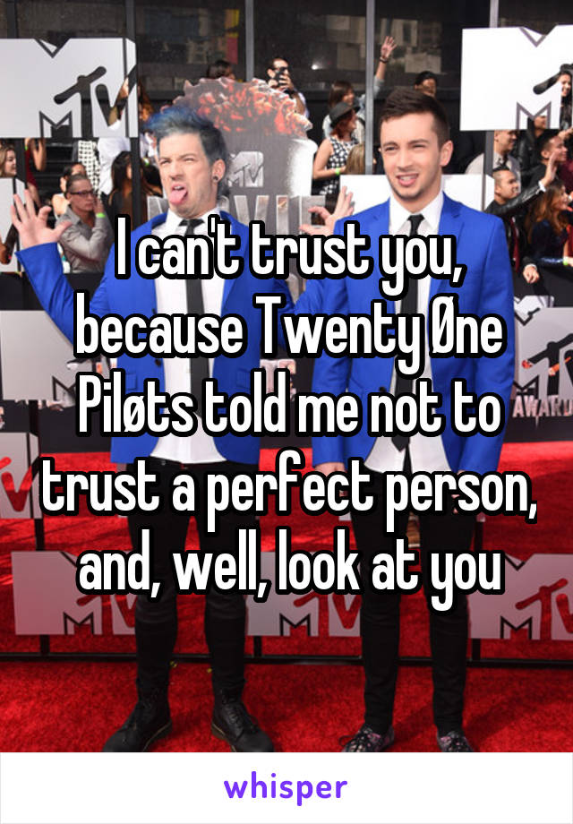 I can't trust you, because Twenty Øne Piløts told me not to trust a perfect person, and, well, look at you