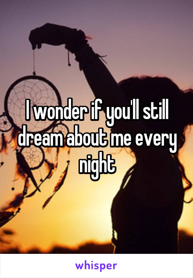 I wonder if you'll still dream about me every night