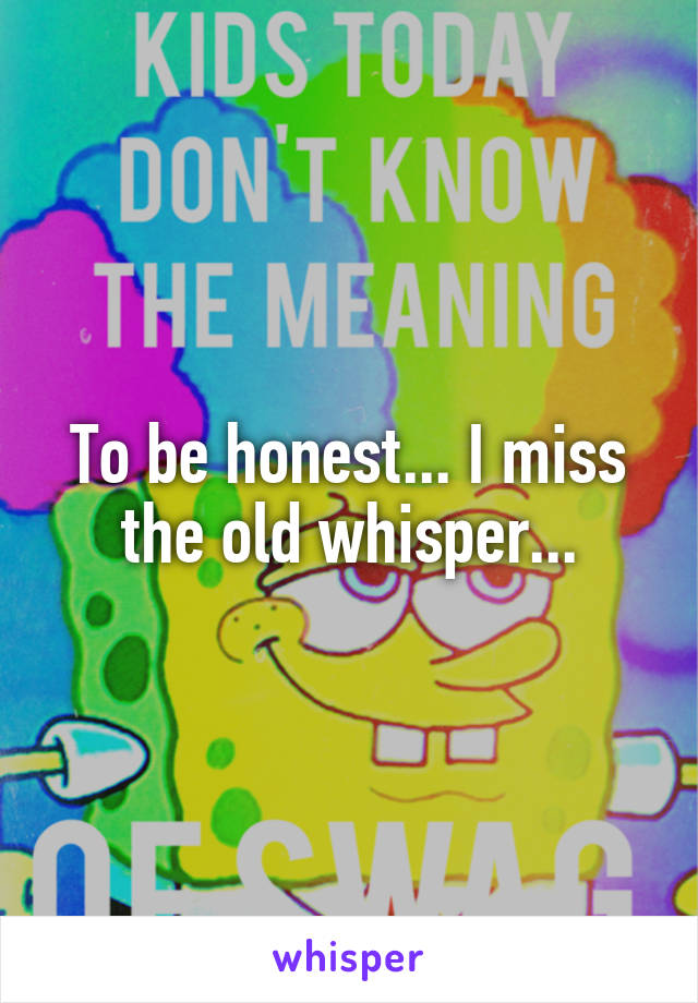 To be honest... I miss the old whisper...