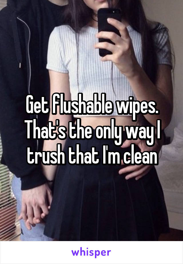 Get flushable wipes. That's the only way I trush that I'm clean