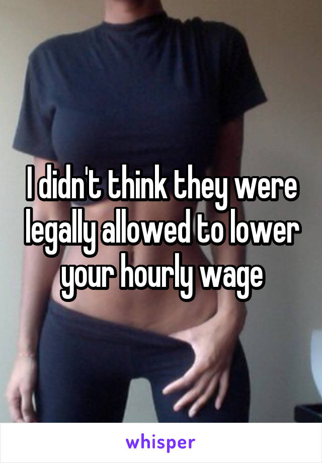I didn't think they were legally allowed to lower your hourly wage
