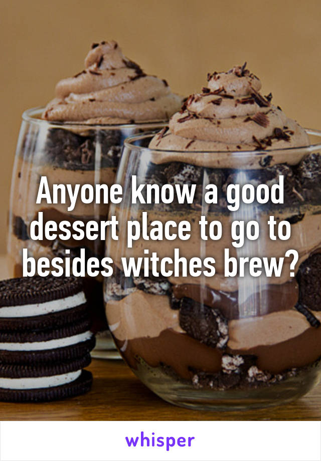 Anyone know a good dessert place to go to besides witches brew?